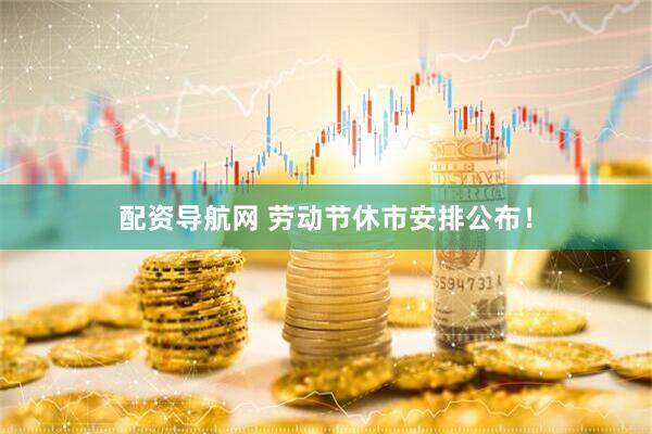 配资导航网 劳动节休市安排公布！