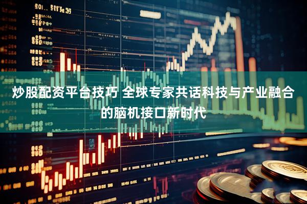 炒股配资平台技巧 全球专家共话科技与产业融合的脑机接口新时代