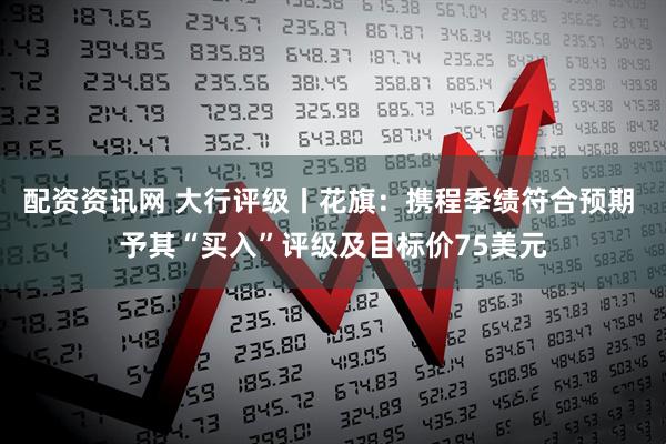 配资资讯网 大行评级丨花旗：携程季绩符合预期 予其“买入”评级及目标价75美元