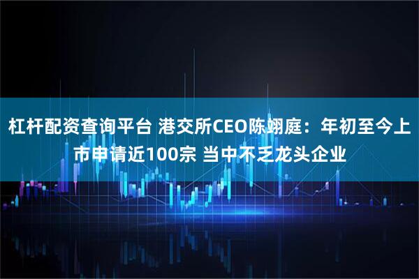 杠杆配资查询平台 港交所CEO陈翊庭：年初至今上市申请近100宗 当中不乏龙头企业