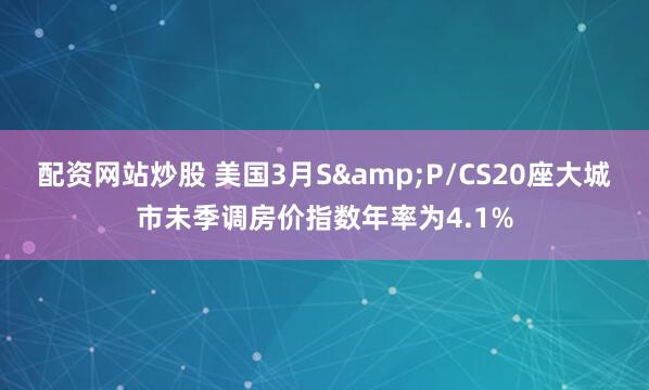 配资网站炒股 美国3月S&P/CS20座大城市未季调房价指数年率为4.1%