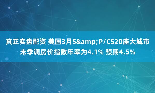 真正实盘配资 美国3月S&P/CS20座大城市未季调房价指数年率为4.1% 预期4.5%