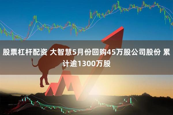 股票杠杆配资 大智慧5月份回购45万股公司股份 累计逾1300万股