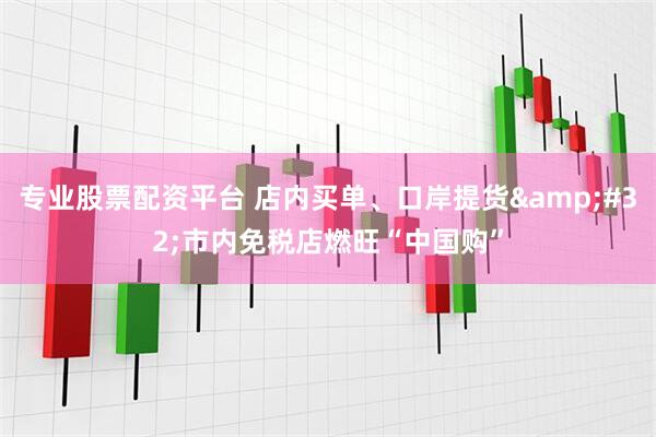 专业股票配资平台 店内买单、口岸提货&#32;市内免税店燃旺“中国购”