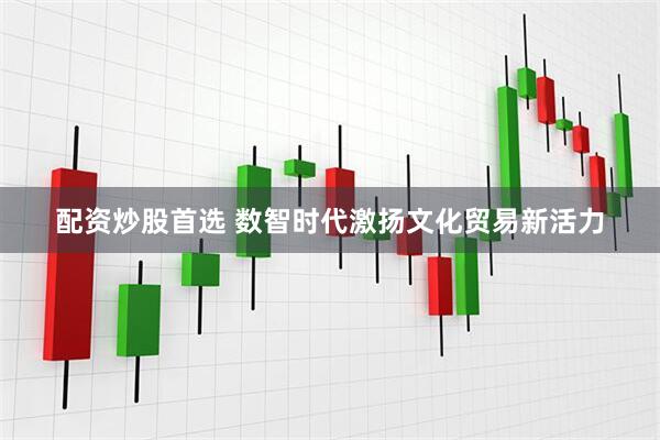 配资炒股首选 数智时代激扬文化贸易新活力