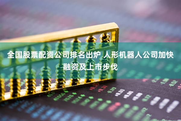 全国股票配资公司排名出炉 人形机器人公司加快融资及上市步伐
