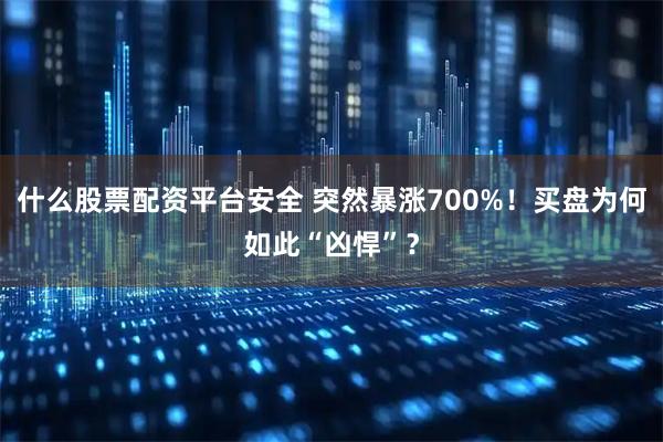 什么股票配资平台安全 突然暴涨700%！买盘为何如此“凶悍”？