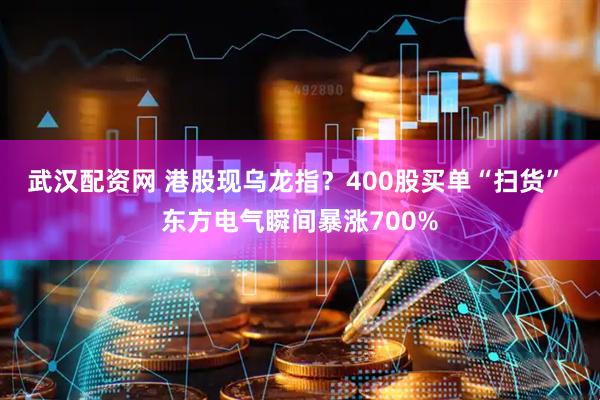 武汉配资网 港股现乌龙指？400股买单“扫货” 东方电气瞬间暴涨700%