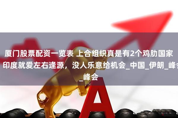 厦门股票配资一览表 上合组织真是有2个鸡肋国家！印度就爱左右逢源，没人乐意给机会_中国_伊朗_峰会