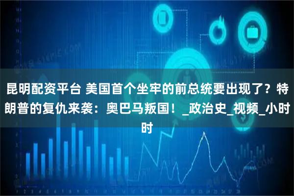 昆明配资平台 美国首个坐牢的前总统要出现了？特朗普的复仇来袭：奥巴马叛国！_政治史_视频_小时
