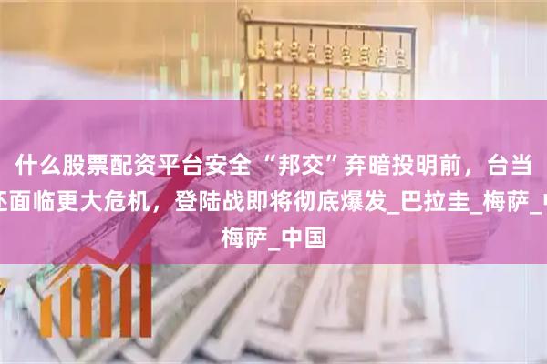 什么股票配资平台安全 “邦交”弃暗投明前，台当局还面临更大危机，登陆战即将彻底爆发_巴拉圭_梅萨_中国