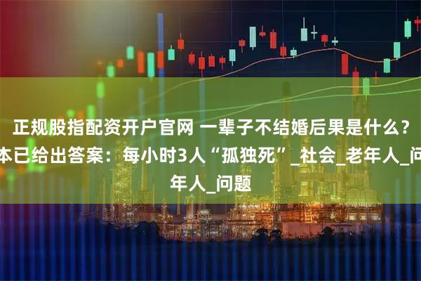 正规股指配资开户官网 一辈子不结婚后果是什么？日本已给出答案：每小时3人“孤独死”_社会_老年人_问题