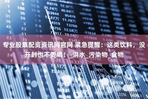 专业股票配资资讯网官网 紧急提醒：这类饮料，没开封也不要喝！_洪水_污染物_食物