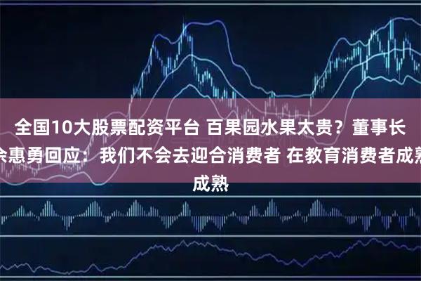 全国10大股票配资平台 百果园水果太贵？董事长余惠勇回应：我们不会去迎合消费者 在教育消费者成熟