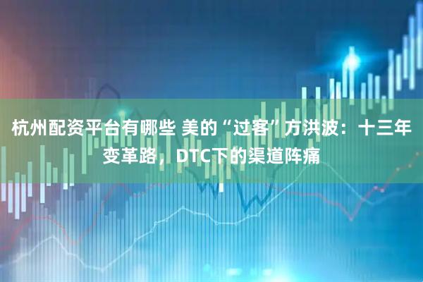 杭州配资平台有哪些 美的“过客”方洪波：十三年变革路，DTC下的渠道阵痛