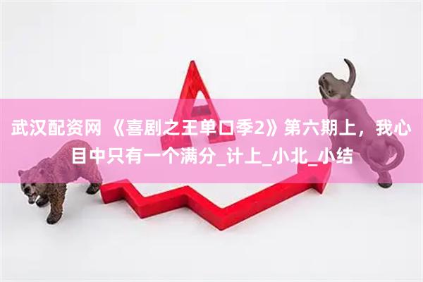 武汉配资网 《喜剧之王单口季2》第六期上，我心目中只有一个满分_计上_小北_小结