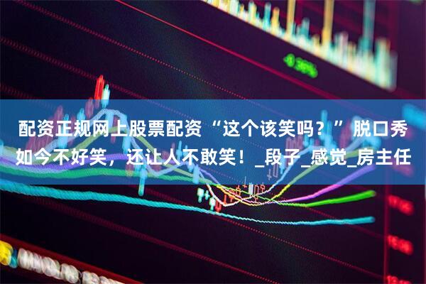 配资正规网上股票配资 “这个该笑吗？” 脱口秀如今不好笑，还让人不敢笑！_段子_感觉_房主任