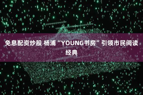 免息配资炒股 杨浦“YOUNG书房”引领市民阅读经典
