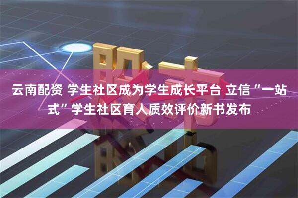 云南配资 学生社区成为学生成长平台 立信“一站式”学生社区育人质效评价新书发布