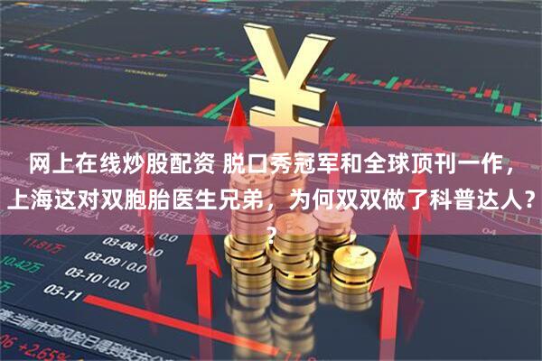 网上在线炒股配资 脱口秀冠军和全球顶刊一作，上海这对双胞胎医生兄弟，为何双双做了科普达人？