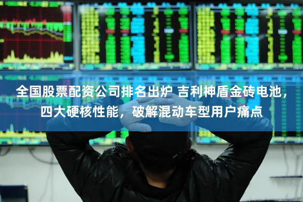 全国股票配资公司排名出炉 吉利神盾金砖电池，四大硬核性能，破解混动车型用户痛点