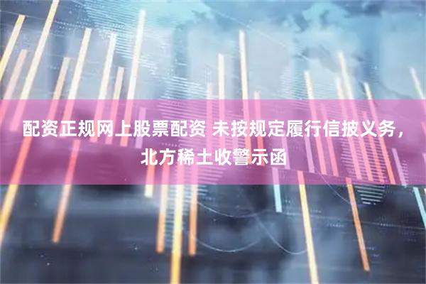 配资正规网上股票配资 未按规定履行信披义务,北方稀土收警示函