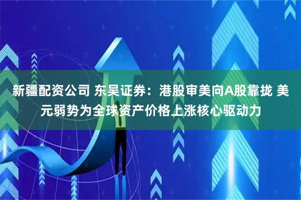 新疆配资公司 东吴证券:港股审美向A股靠拢 美元弱势为全球资产价格上涨核心驱动力