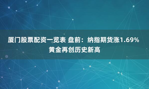 厦门股票配资一览表 盘前:纳指期货涨1.69% 黄金再创历史新高
