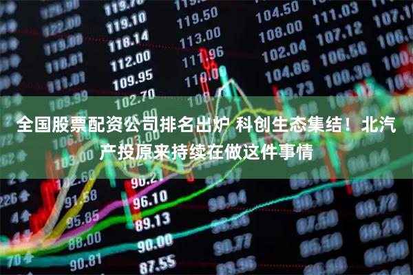 全国股票配资公司排名出炉 科创生态集结!北汽产投原来持续在做这件事情