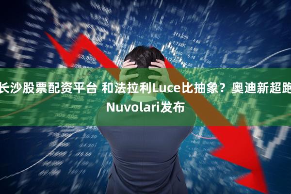 长沙股票配资平台 和法拉利Luce比抽象？奥迪新超跑Nuvolari发布