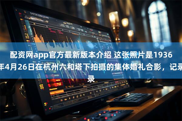 配资网app官方最新版本介绍 这张照片是1936年4月26日在杭州六和塔下拍摄的集体婚礼合影,记录