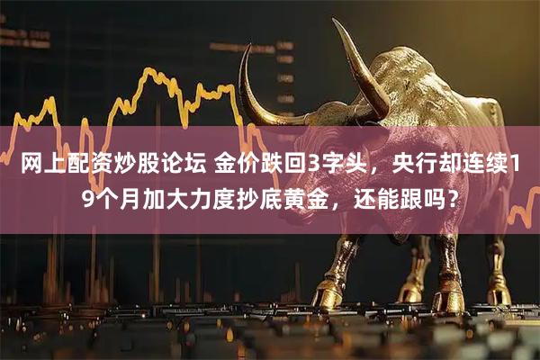 网上配资炒股论坛 金价跌回3字头,央行却连续19个月加大力度抄底黄金,还能跟吗?