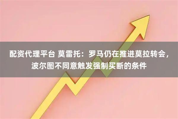 配资代理平台 莫雷托：罗马仍在推进莫拉转会，波尔图不同意触发强制买断的条件