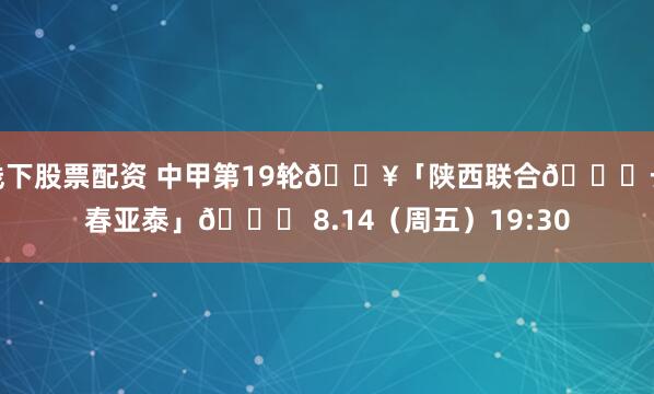 线下股票配资 中甲第19轮🔥「陕西联合🆚长春亚泰」🗓 8.14（周五）19:30