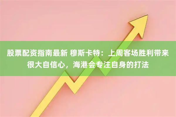 股票配资指南最新 穆斯卡特：上周客场胜利带来很大自信心，海港会专注自身的打法