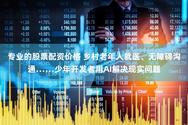 专业的股票配资价格 乡村老年人就医、无障碍沟通……少年开发者用AI解决现实问题