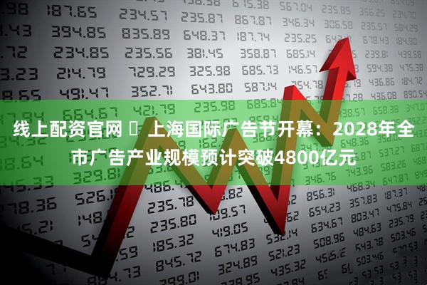 线上配资官网 ​上海国际广告节开幕：2028年全市广告产业规模预计突破4800亿元
